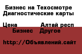 Бизнес на Техосмотре .Диагностические карты › Цена ­ 1 000 - Алтай респ. Бизнес » Другое   